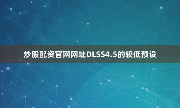 炒股配资官网网址DLSS4.5的较低预设
