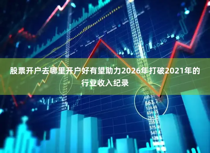 股票开户去哪里开户好有望助力2026年打破2021年的行业收入纪录