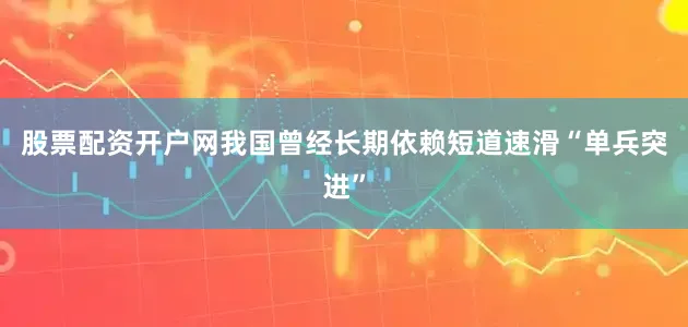 股票配资开户网我国曾经长期依赖短道速滑“单兵突进”