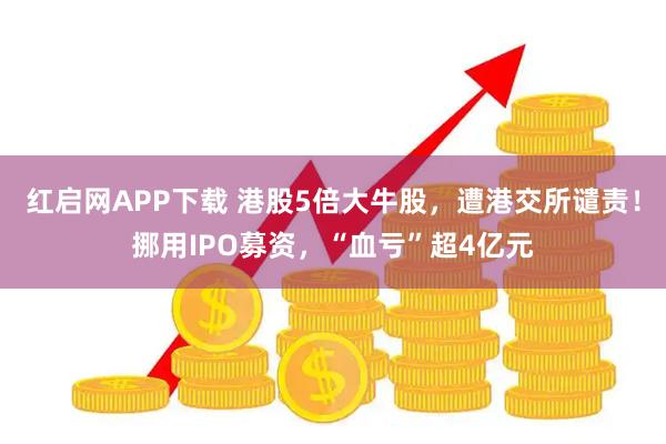 红启网APP下载 港股5倍大牛股，遭港交所谴责！挪用IPO募资，“血亏”超4亿元