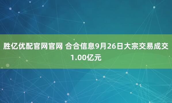 胜亿优配官网官网 合合信息9月26日大宗交易成交1.00亿元