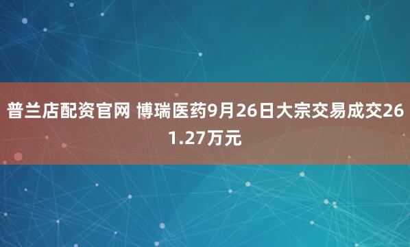普兰店配资官网 博瑞医药9月26日大宗交易成交261.27万元