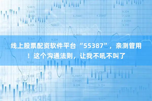线上股票配资软件平台 “55387”，亲测管用！这个沟通法则，让我不吼不叫了