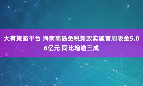 大有策略平台 海南离岛免税新政实施首周吸金5.06亿元 同比增逾三成