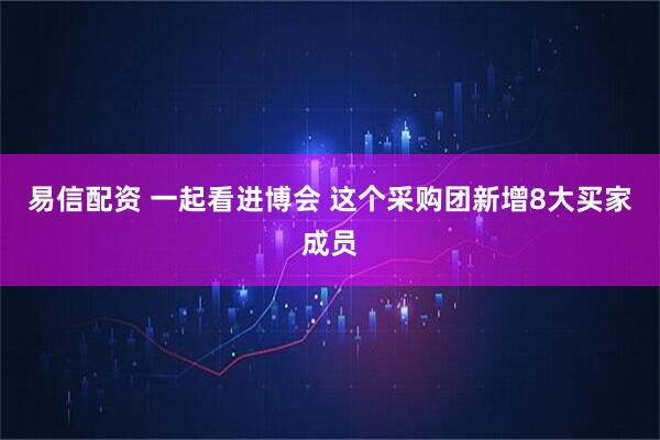 易信配资 一起看进博会 这个采购团新增8大买家成员