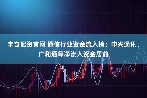 宇奇配资官网 通信行业资金流入榜：中兴通讯、广和通等净流入资金居前