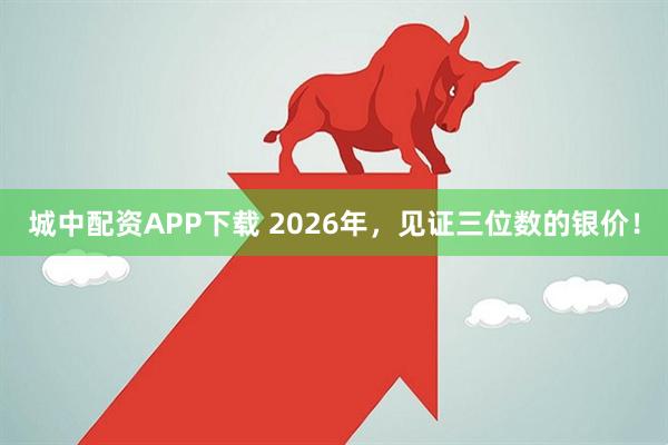 城中配资APP下载 2026年，见证三位数的银价！