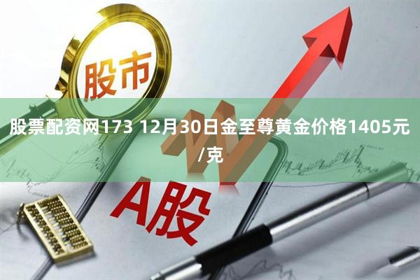 股票配资网173 12月30日金至尊黄金价格1405元/克