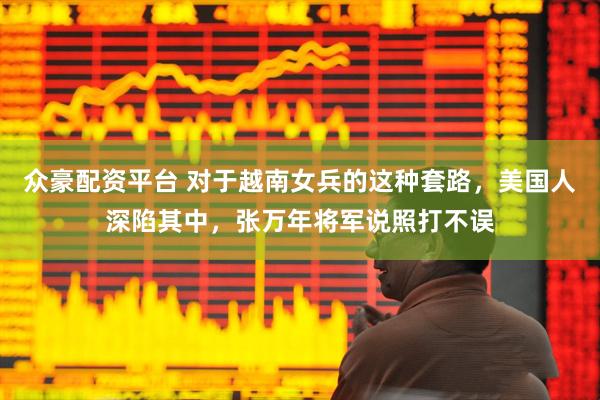 众豪配资平台 对于越南女兵的这种套路，美国人深陷其中，张万年将军说照打不误