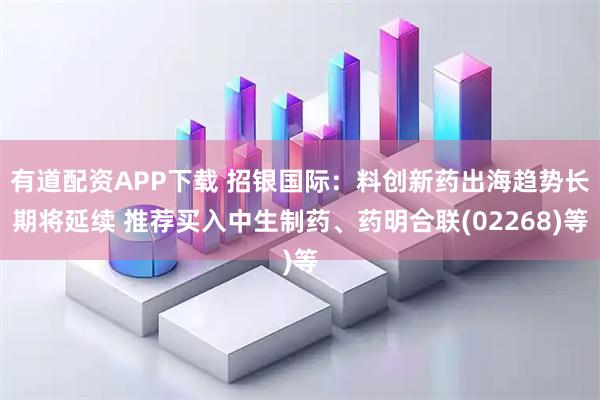 有道配资APP下载 招银国际：料创新药出海趋势长期将延续 推荐买入中生制药、药明合联(02268)等