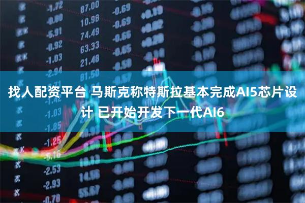 找人配资平台 马斯克称特斯拉基本完成AI5芯片设计 已开始开发下一代AI6