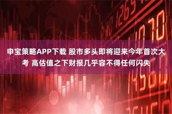 申宝策略APP下载 股市多头即将迎来今年首次大考 高估值之下财报几乎容不得任何闪失