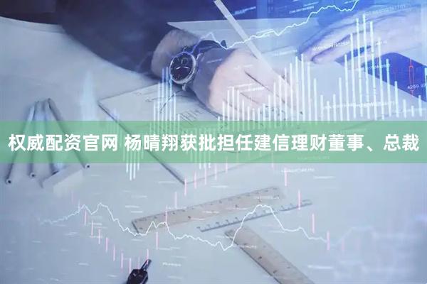 权威配资官网 杨晴翔获批担任建信理财董事、总裁