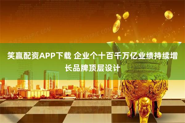 笑赢配资APP下载 企业个十百千万亿业绩持续增长品牌顶层设计
