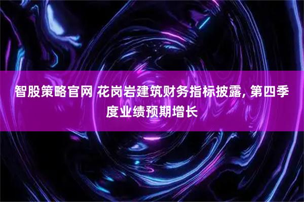智股策略官网 花岗岩建筑财务指标披露, 第四季度业绩预期增长