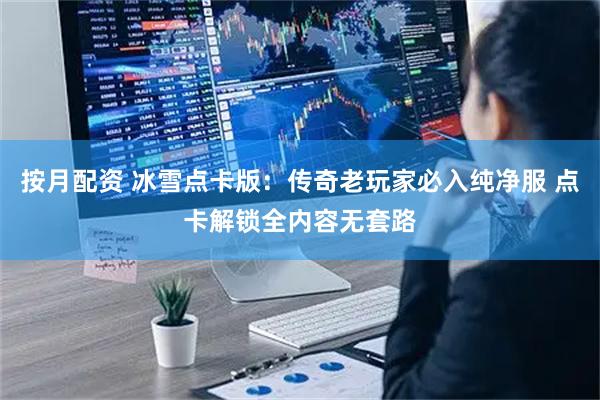 按月配资 冰雪点卡版：传奇老玩家必入纯净服 点卡解锁全内容无套路