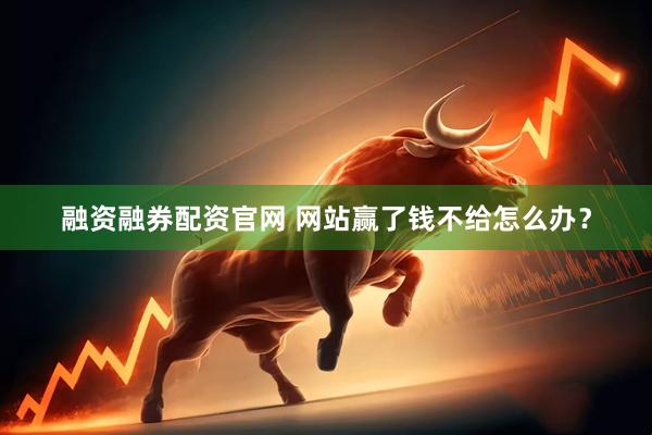 融资融券配资官网 网站赢了钱不给怎么办？