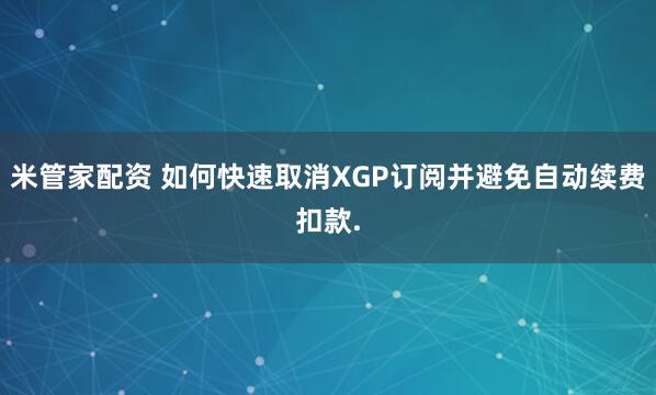 米管家配资 如何快速取消XGP订阅并避免自动续费扣款.