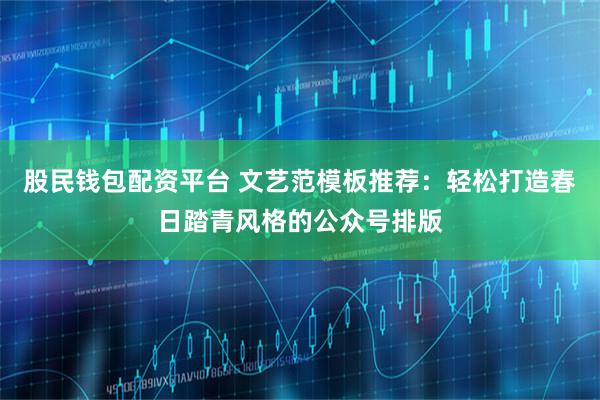 股民钱包配资平台 文艺范模板推荐：轻松打造春日踏青风格的公众号排版
