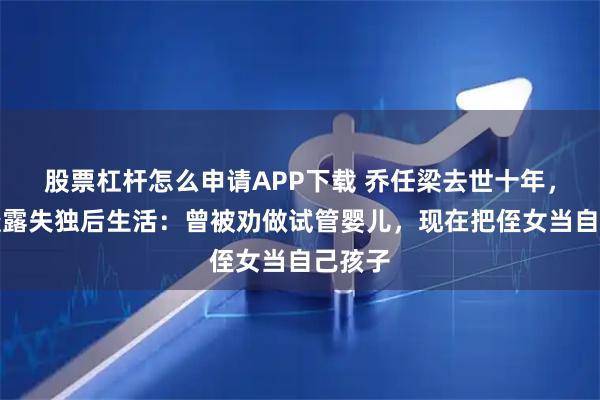 股票杠杆怎么申请APP下载 乔任梁去世十年，父母透露失独后生活：曾被劝做试管婴儿，现在把侄女当自己孩子
