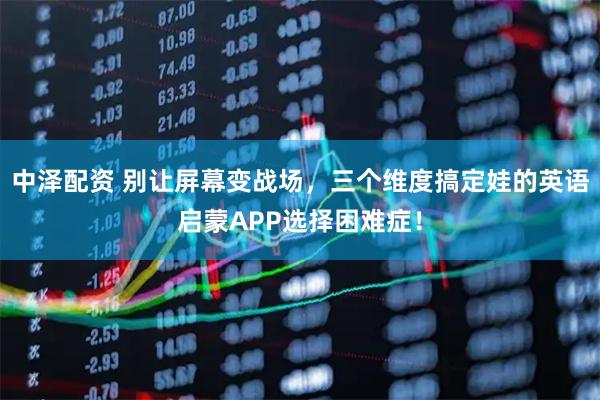 中泽配资 别让屏幕变战场，三个维度搞定娃的英语启蒙APP选择困难症！