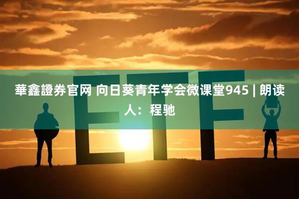 華鑫證券官网 向日葵青年学会微课堂945 | 朗读人：程驰