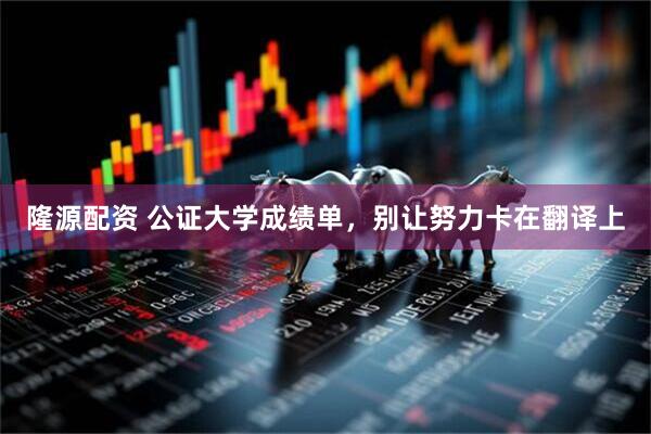 隆源配资 公证大学成绩单，别让努力卡在翻译上