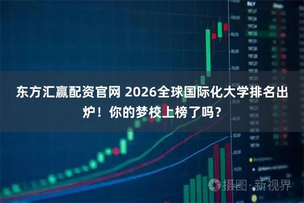 东方汇赢配资官网 2026全球国际化大学排名出炉！你的梦校上榜了吗？