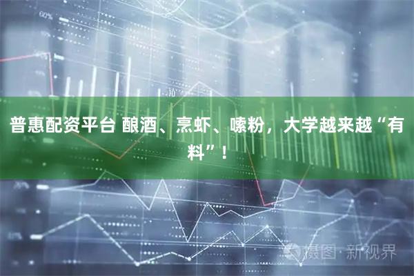 普惠配资平台 酿酒、烹虾、嗦粉，大学越来越“有料”！