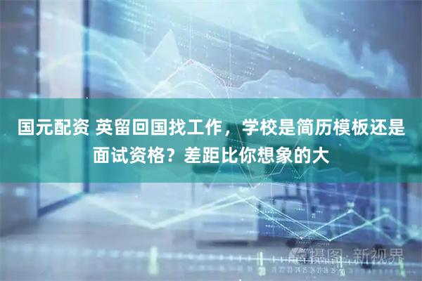国元配资 英留回国找工作，学校是简历模板还是面试资格？差距比你想象的大