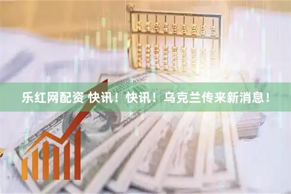 乐红网配资 快讯！快讯！乌克兰传来新消息！