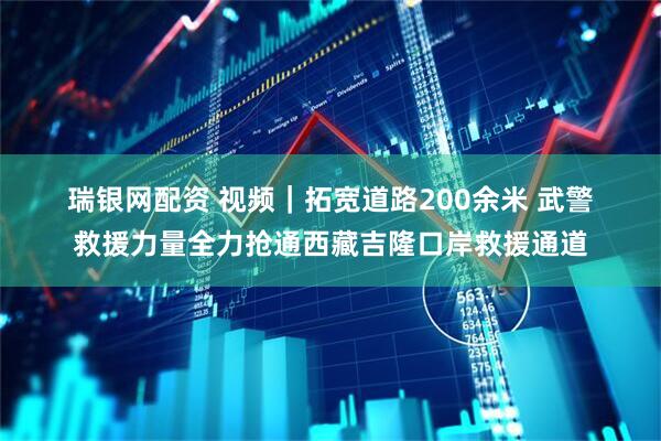 瑞银网配资 视频｜拓宽道路200余米 武警救援力量全力抢通西藏吉隆口岸救援通道