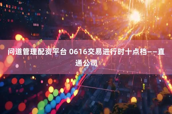 问道管理配资平台 0616交易进行时十点档——直通公司