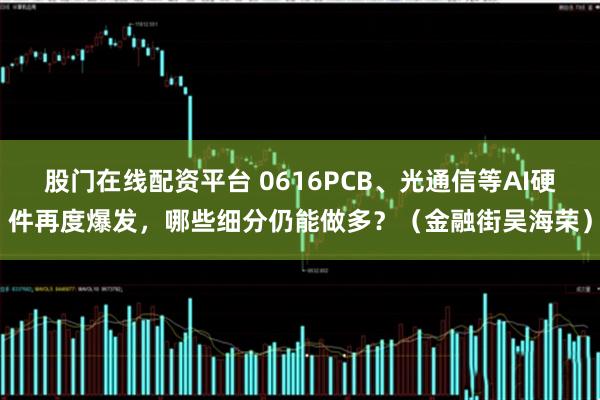 股门在线配资平台 0616PCB、光通信等AI硬件再度爆发，哪些细分仍能做多？（金融街吴海荣）